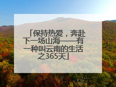 保持热爱，奔赴下一场山海——有一种叫云南的生活之365天